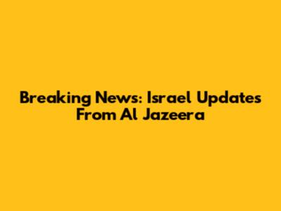 Breaking News: Israel Updates From Al Jazeera