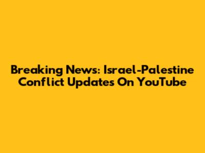 Breaking News: Israel-Palestine Conflict Updates On YouTube
