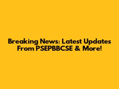 Breaking News: Latest Updates From PSEPBBCSE & More!