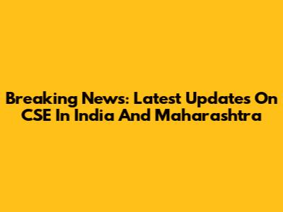 Breaking News: Latest Updates On CSE In India And Maharashtra