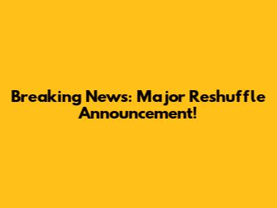 Breaking News: Major Reshuffle Announcement!