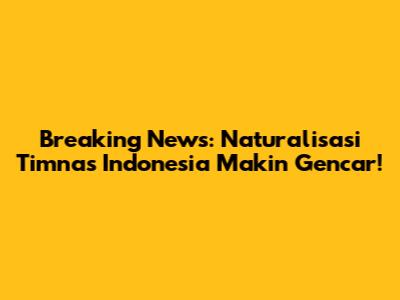 Breaking News: Naturalisasi Timnas Indonesia Makin Gencar!