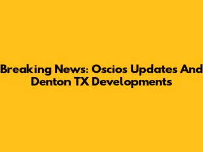Breaking News: Oscios Updates And Denton TX Developments