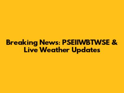 Breaking News: PSEIIWBTWSE & Live Weather Updates