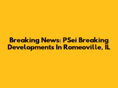 Breaking News: PSei Breaking Developments In Romeoville, IL