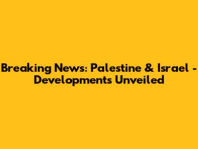 Breaking News: Palestine & Israel - Developments Unveiled