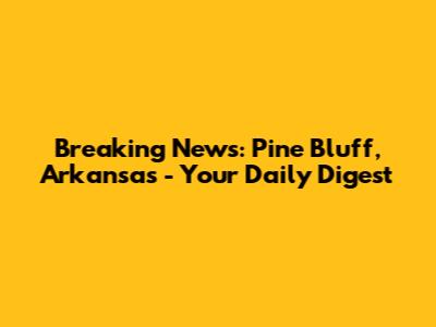 Breaking News: Pine Bluff, Arkansas - Your Daily Digest