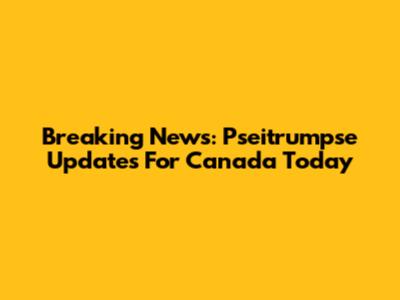 Breaking News: Pseitrumpse Updates For Canada Today