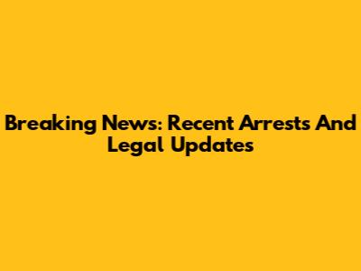 Breaking News: Recent Arrests And Legal Updates