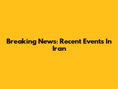 Breaking News: Recent Events In Iran