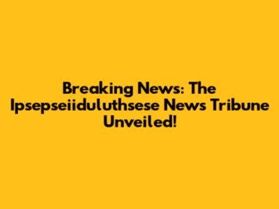 Breaking News: The Ipsepseiiduluthsese News Tribune Unveiled!