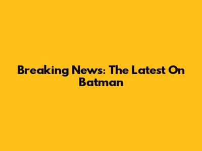 Breaking News: The Latest On Batman