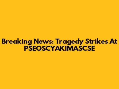Breaking News: Tragedy Strikes At PSEOSCYAKIMASCSE