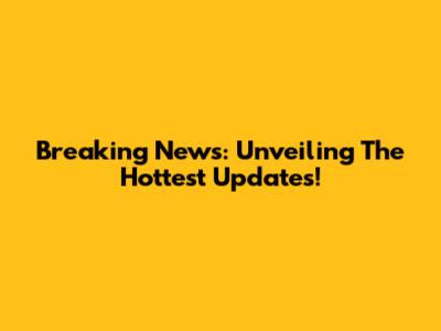 Breaking News: Unveiling The Hottest Updates!