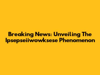 Breaking News: Unveiling The Ipsepseiiwowksese Phenomenon