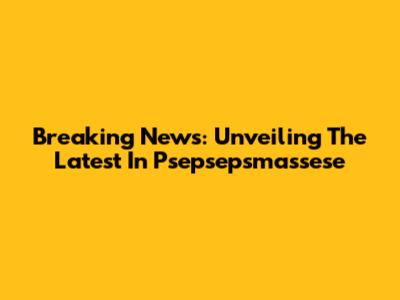 Breaking News: Unveiling The Latest In Psepsepsmassese