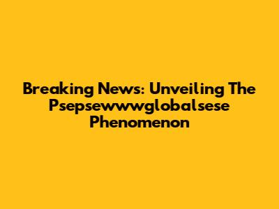 Breaking News: Unveiling The Psepsewwwglobalsese Phenomenon