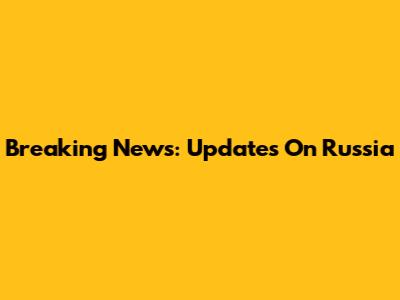 Breaking News: Updates On Russia