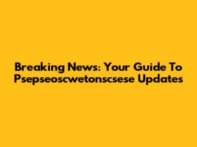 Breaking News: Your Guide To Psepseoscwetonscsese Updates