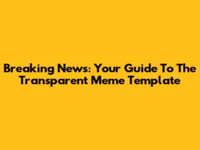 Breaking News: Your Guide To The Transparent Meme Template
