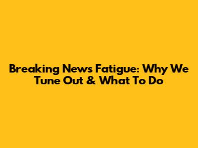Breaking News Fatigue: Why We Tune Out & What To Do