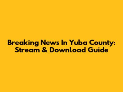 Breaking News In Yuba County: Stream & Download Guide