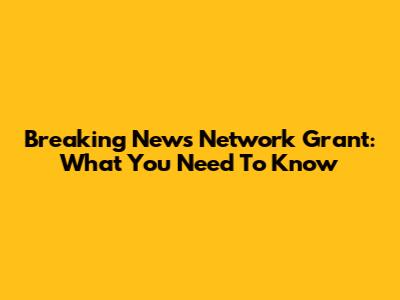 Breaking News Network Grant: What You Need To Know
