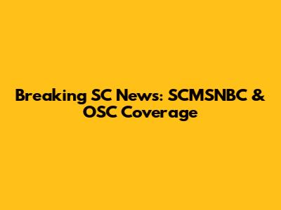 Breaking SC News: SCMSNBC & OSC Coverage
