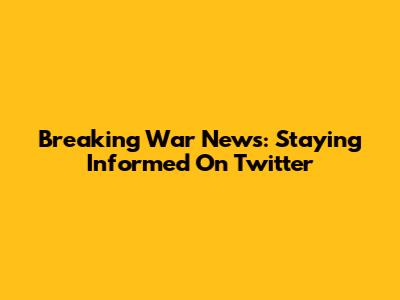 Breaking War News: Staying Informed On Twitter