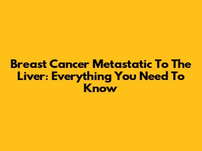 Breast Cancer Metastatic To The Liver: Everything You Need To Know