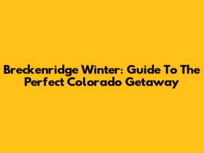 Breckenridge Winter: Guide To The Perfect Colorado Getaway