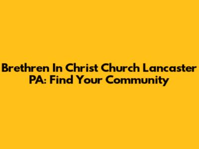 Brethren In Christ Church Lancaster PA: Find Your Community