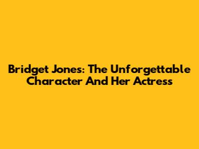 Bridget Jones: The Unforgettable Character And Her Actress