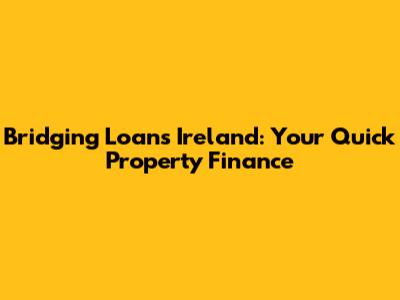 Bridging Loans Ireland: Your Quick Property Finance