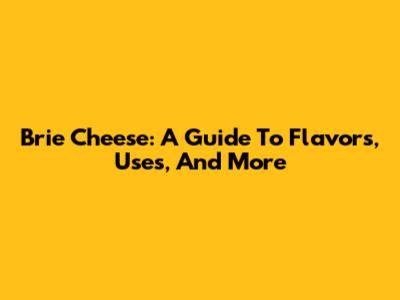 Brie Cheese: A Guide To Flavors, Uses, And More