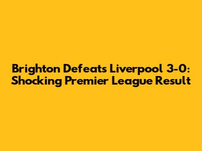 Brighton Defeats Liverpool 3-0: Shocking Premier League Result