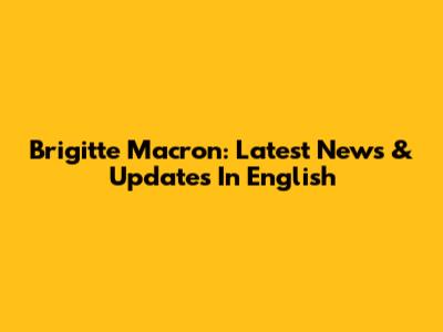 Brigitte Macron: Latest News & Updates In English