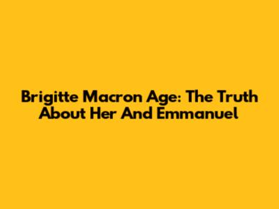Brigitte Macron Age: The Truth About Her And Emmanuel