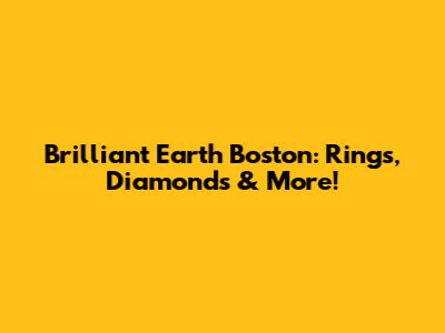 Brilliant Earth Boston: Rings, Diamonds & More!
