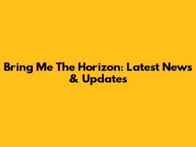 Bring Me The Horizon: Latest News & Updates