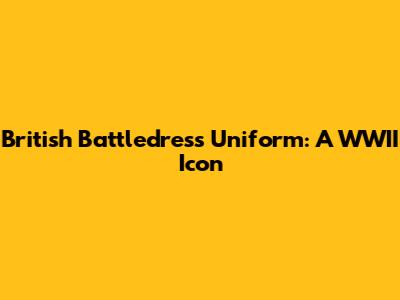 British Battledress Uniform: A WWII Icon