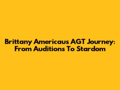Brittany Americau's AGT Journey: From Auditions To Stardom
