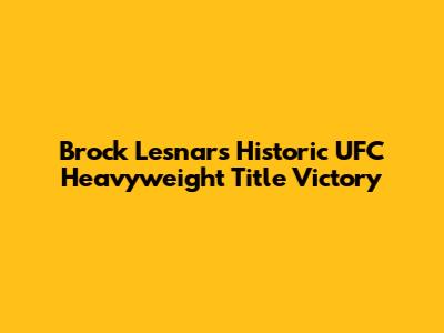 Brock Lesnar's Historic UFC Heavyweight Title Victory