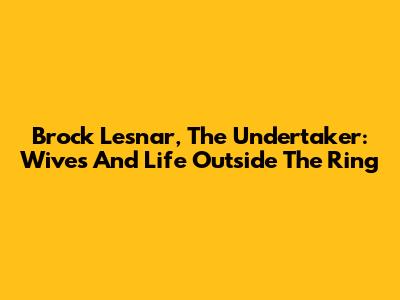 Brock Lesnar, The Undertaker: Wives And Life Outside The Ring
