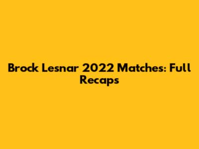 Brock Lesnar 2022 Matches: Full Recaps