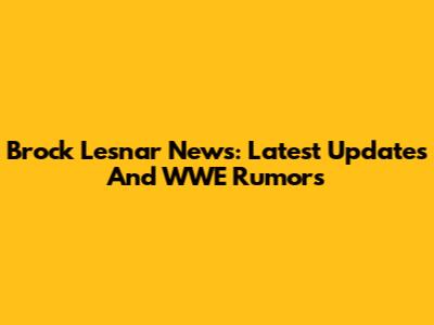Brock Lesnar News: Latest Updates And WWE Rumors