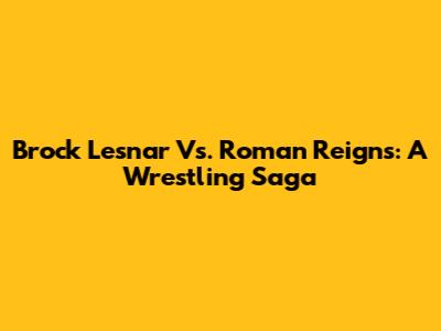 Brock Lesnar Vs. Roman Reigns: A Wrestling Saga