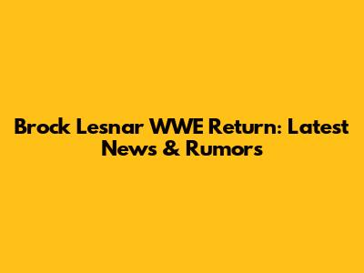 Brock Lesnar WWE Return: Latest News & Rumors