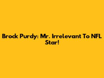 Brock Purdy: Mr. Irrelevant To NFL Star!