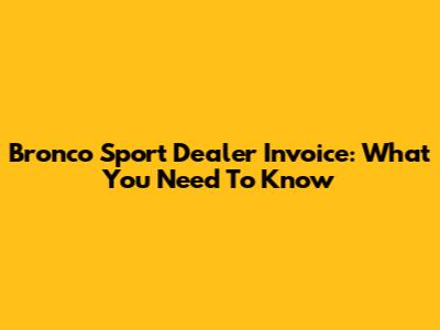 Bronco Sport Dealer Invoice: What You Need To Know